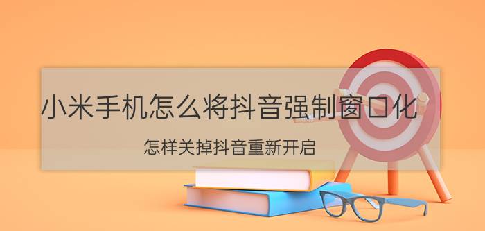 小米手机怎么将抖音强制窗口化 怎样关掉抖音重新开启？